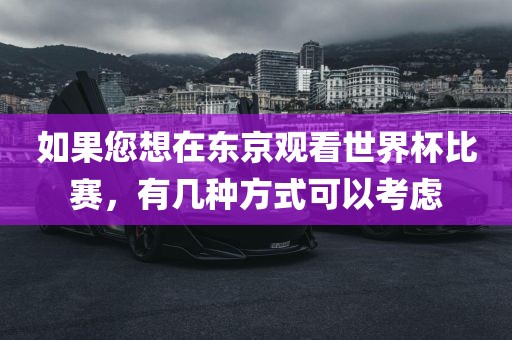 如果您想在东京观看世界杯比赛，有几种方式可以考虑