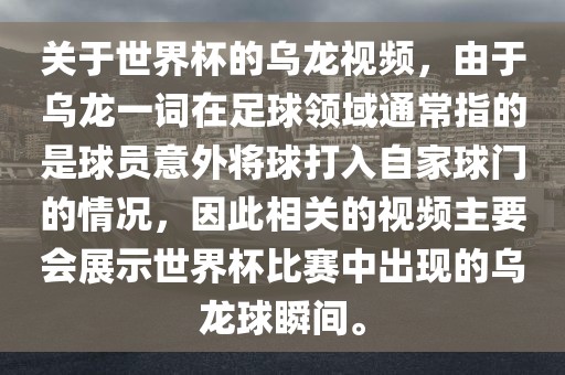 关于世界杯的乌龙视频，由于乌龙一词在足球领域通常指的是球员意外将球打入自家球门的情况，因此相关的视频主要会展示世界杯比赛中出现的乌龙球瞬间。