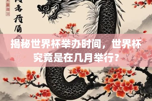 揭秘世界杯举办时间，世界杯究竟是在几月举行？