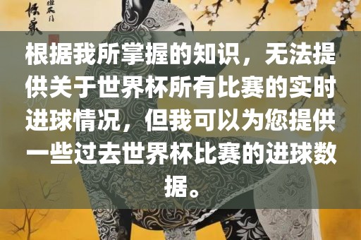 根据我所掌握的知识，无法提供关于世界杯所有比赛的实时进球情况，但我可以为您提供一些过去世界杯比赛的进球数据。