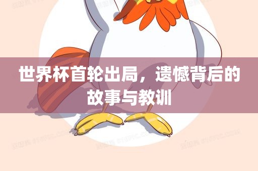 世界杯首轮出局，遗憾背后的故事与教训