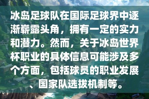冰岛足球队在国际足球界中逐渐崭露头角，拥有一定的实力和潜力。然而，关于冰岛世界杯职业的具体信息可能涉及多个方面，包括球员的职业发展、国家队选拔机制等。