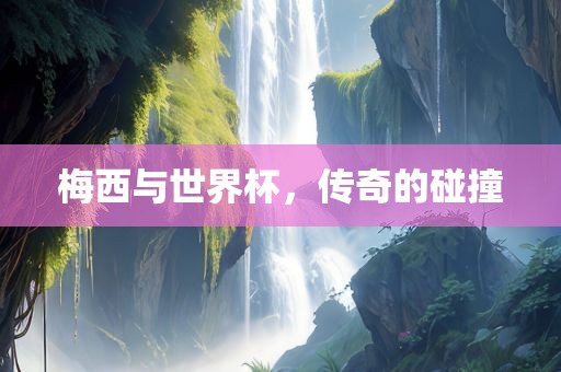梅西与世界杯，传奇的碰撞