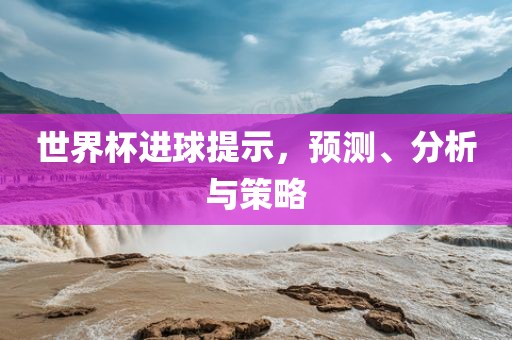 世界杯进球提示，预测、分析与策略