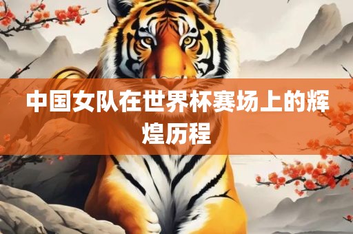 中国女队在世界杯赛场上的辉煌历程