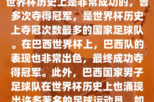巴西世界杯的代表队伍是巴西国家男子足球队。这支队伍在世界杯历史上是非常成功的，曾多次夺得冠军，是世界杯历史上夺冠次数最多的国家足球队。在巴西世界杯上，巴西队的表现也非常出色，最终成功夺得冠军。此外，巴西国家男子足球队在世界杯历史上也涌现出许多著名的足球运动员，如内马尔、罗纳尔迪尼奥、罗纳尔多等。