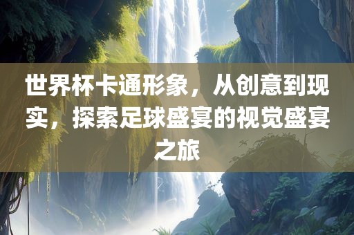 世界杯卡通形象，从创意到现实，探索足球盛宴的视觉盛宴之旅