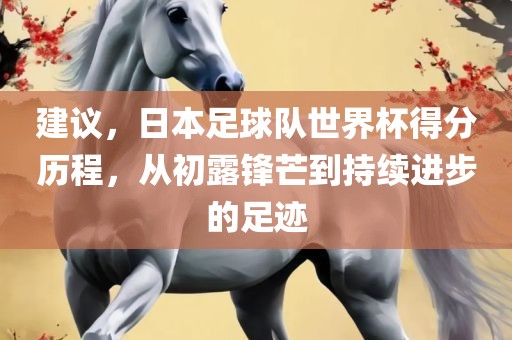 建议，日本足球队世界杯得分历程，从初露锋芒到持续进步的足迹
