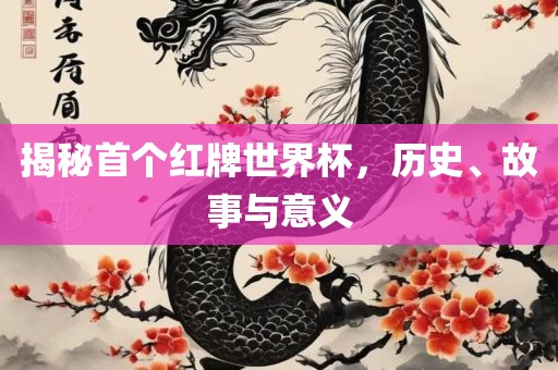 揭秘首个红牌世界杯，历史、故事与意义
