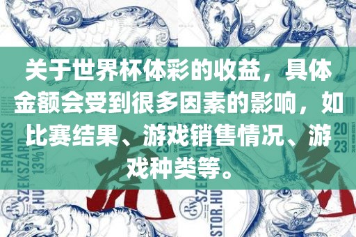 关于世界杯体彩的收益，具体金额会受到很多因素的影响，如比赛结果、游戏销售情况、游戏种类等。