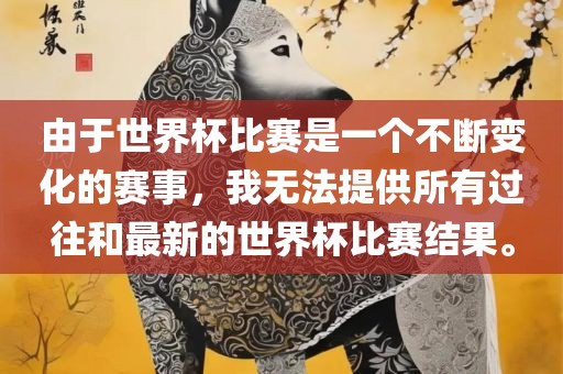 由于世界杯比赛是一个不断变化的赛事，我无法提供所有过往和最新的世界杯比赛结果。