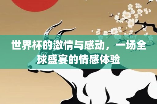 世界杯的激情与感动，一场全球盛宴的情感体验