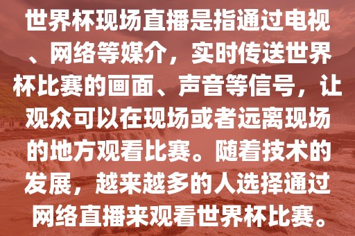 世界杯现场直播是指通过电视、网络等媒介，实时传送世界杯比赛的画面、声音等信号，让观众可以在现场或者远离现场的地方观看比赛。随着技术的发展，越来越多的人选择通过网络直播来观看世界杯比赛。
