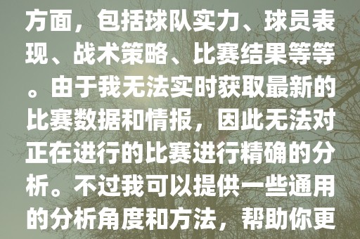 关于世界杯的分析涉及到多个方面，包括球队实力、球员表现、战术策略、比赛结果等等。由于我无法实时获取最新的比赛数据和情报，因此无法对正在进行的比赛进行精确的分析。不过我可以提供一些通用的分析角度和方法，帮助你更好地理解世界杯比赛。