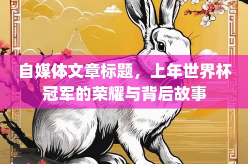 自媒体文章标题，上年世界杯冠军的荣耀与背后故事