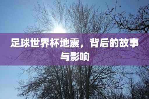 足球世界杯地震，背后的故事与影响