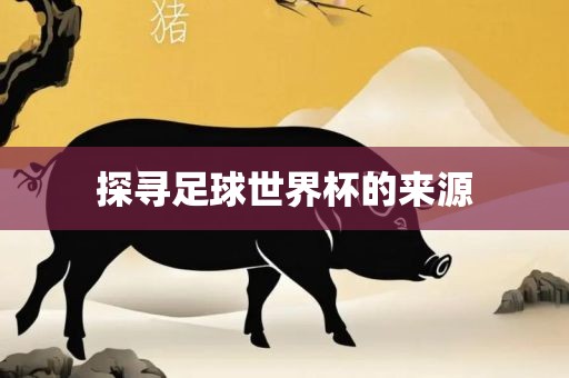 探寻足球世界杯的来源