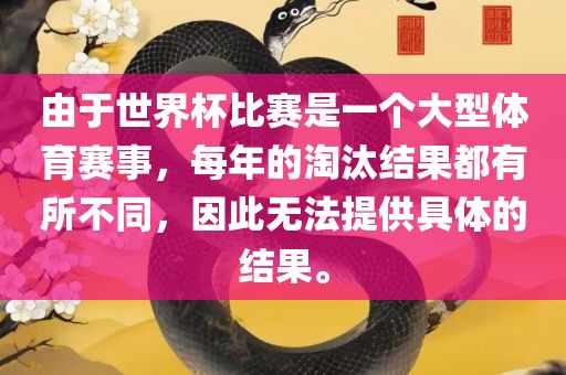 由于世界杯比赛是一个大型体育赛事，每年的淘汰结果都有所不同，因此无法提供具体的结果。