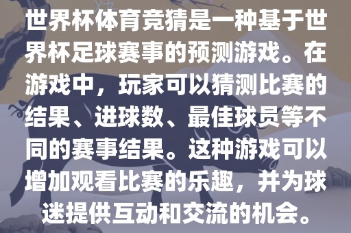 世界杯体育竞猜是一种基于世界杯足球赛事的预测游戏。在游戏中，玩家可以猜测比赛的结果、进球数、最佳球员等不同的赛事结果。这种游戏可以增加观看比赛的乐趣，并为球迷提供互动和交流的机会。