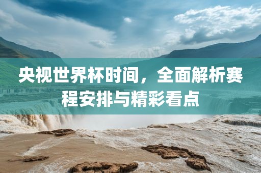 央视世界杯时间，全面解析赛程安排与精彩看点