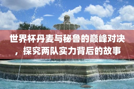 世界杯丹麦与秘鲁的巅峰对决，探究两队实力背后的故事