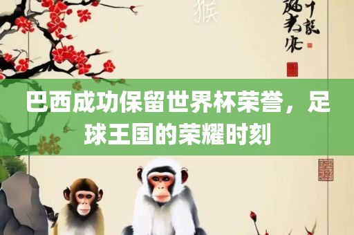 巴西成功保留世界杯荣誉，足球王国的荣耀时刻