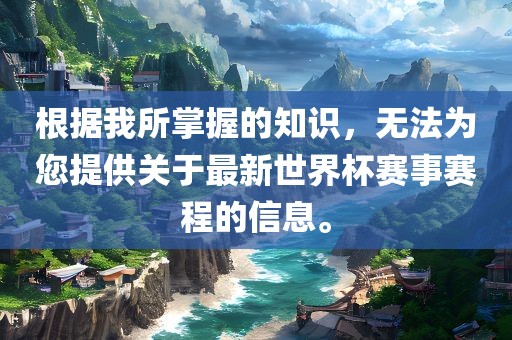 根据我所掌握的知识，无法为您提供关于最新世界杯赛事赛程的信息。