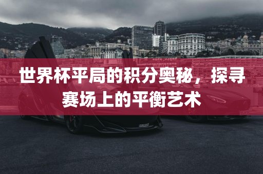 世界杯平局的积分奥秘，探寻赛场上的平衡艺术