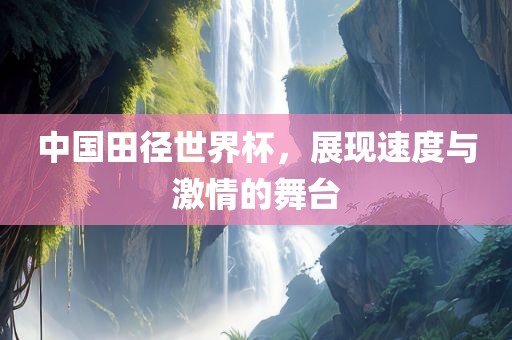 中国田径世界杯，展现速度与激情的舞台