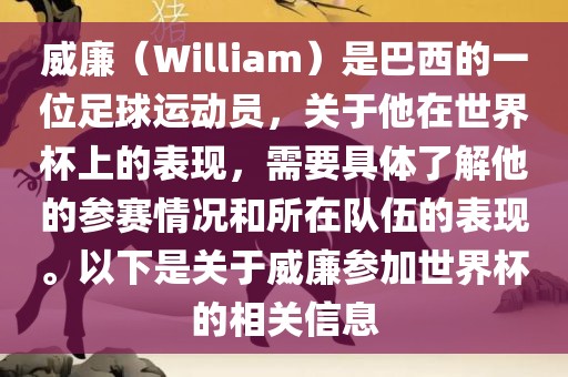威廉（William）是巴西的一位足球运动员，关于他在世界杯上的表现，需要具体了解他的参赛情况和所在队伍的表现。以下是关于威廉参加世界杯的相关信息