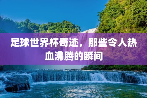 足球世界杯奇迹，那些令人热血沸腾的瞬间