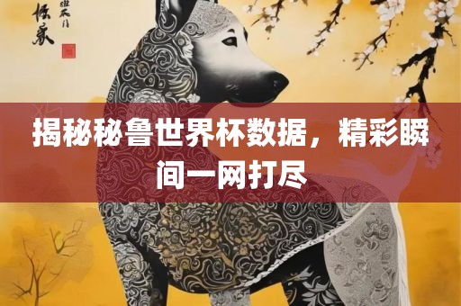 揭秘秘鲁世界杯数据，精彩瞬间一网打尽
