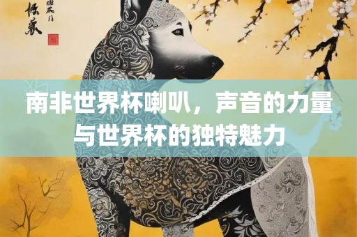南非世界杯喇叭，声音的力量与世界杯的独特魅力