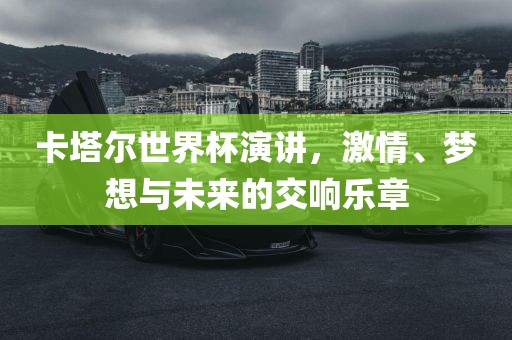 卡塔尔世界杯演讲，激情、梦想与未来的交响乐章