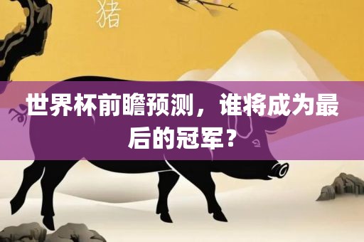 世界杯前瞻预测，谁将成为最后的冠军？