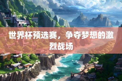 世界杯预选赛，争夺梦想的激烈战场