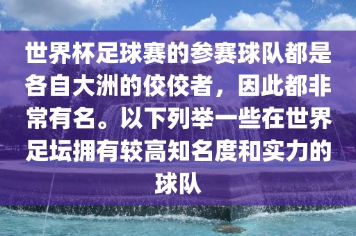 世界杯足球赛的参赛球队都是各自大洲的佼佼者，因此都非常有名。以下列举一些在世界足坛拥有较高知名度和实力的球队