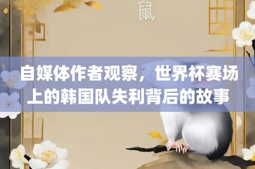 自媒体作者观察，世界杯赛场上的韩国队失利背后的故事