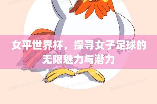 女平世界杯，探寻女子足球的无限魅力与潜力