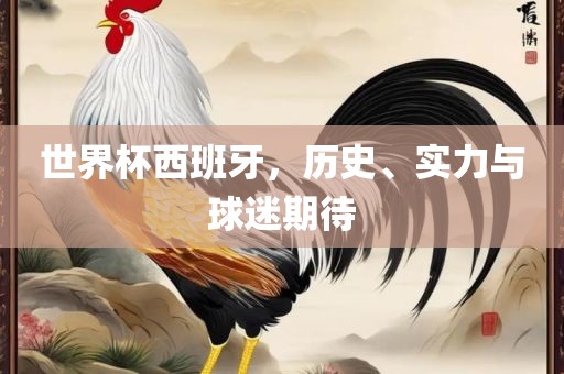 世界杯西班牙，历史、实力与球迷期待