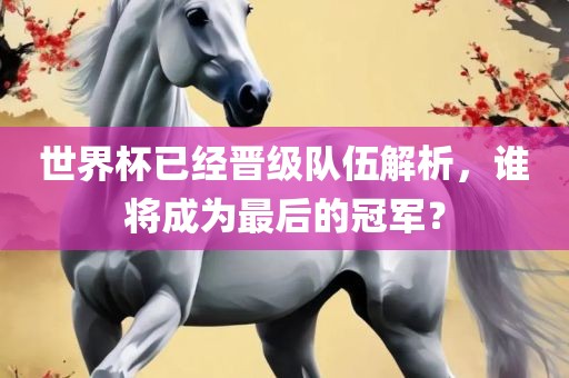 世界杯已经晋级队伍解析，谁将成为最后的冠军？