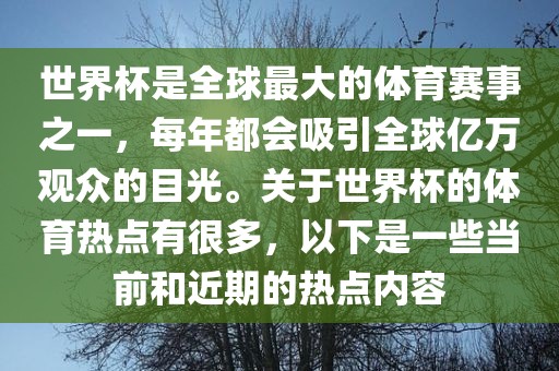 世界杯是全球最大的体育赛事之一，每年都会吸引全球亿万观众的目光。关于世界杯的体育热点有很多，以下是一些当前和近期的热点内容
