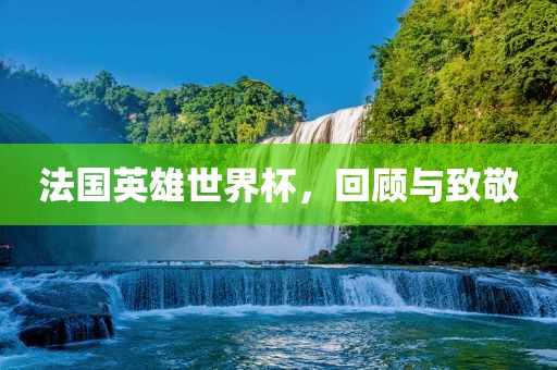 法国英雄世界杯，回顾与致敬