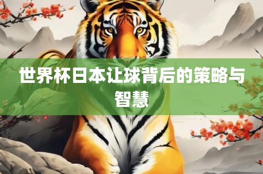 世界杯日本让球背后的策略与智慧