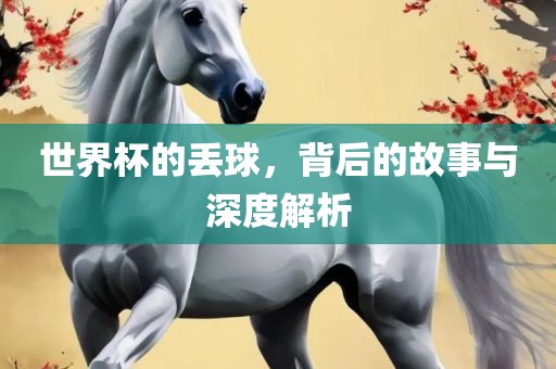 世界杯的丢球，背后的故事与深度解析