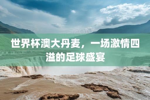 世界杯澳大丹麦，一场激情四溢的足球盛宴