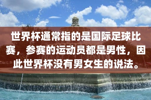世界杯通常指的是国际足球比赛，参赛的运动员都是男性，因此世界杯没有男女生的说法。